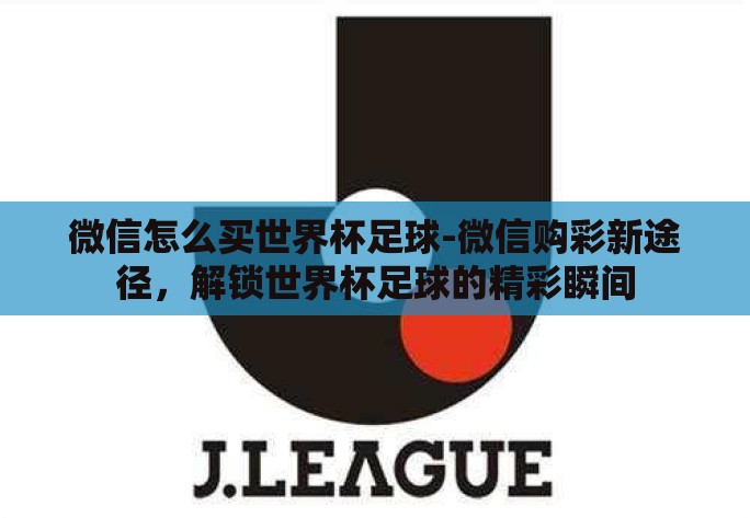 微信怎么买世界杯足球-微信购彩新途径，解锁世界杯足球的精彩瞬间