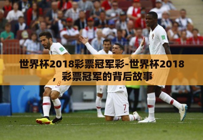 世界杯2018彩票冠军彩-世界杯2018，彩票冠军的背后故事
