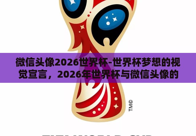 微信头像2026世界杯-世界杯梦想的视觉宣言，2026年世界杯与微信头像的变革