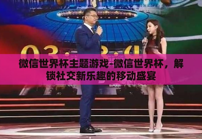 微信世界杯主题游戏-微信世界杯，解锁社交新乐趣的移动盛宴