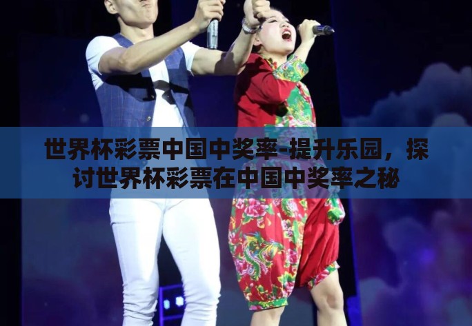 世界杯彩票中国中奖率-提升乐园，探讨世界杯彩票在中国中奖率之秘