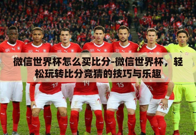 微信世界杯怎么买比分-微信世界杯，轻松玩转比分竞猜的技巧与乐趣