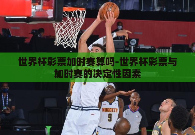 世界杯彩票加时赛算吗-世界杯彩票与加时赛的决定性因素