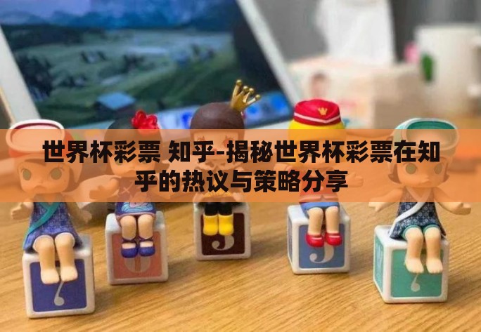 世界杯彩票 知乎-揭秘世界杯彩票在知乎的热议与策略分享