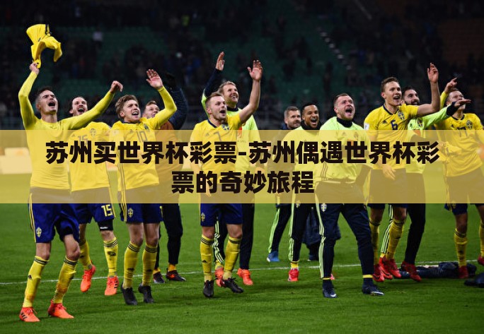 苏州买世界杯彩票-苏州偶遇世界杯彩票的奇妙旅程 苏州买世界杯彩票-苏州偶遇世界杯彩票的奇妙旅程