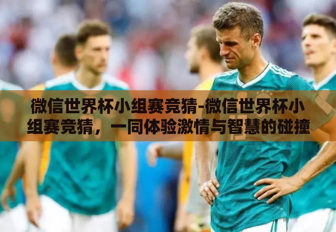微信世界杯小组赛竞猜-微信世界杯小组赛竞猜，一同体验激情与智慧的碰撞
