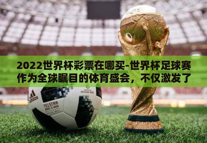 2022世界杯彩票在哪买-世界杯足球赛作为全球瞩目的体育盛会，不仅激发了亿万球迷的热情，也催生了与之相关的多元化讨论和活动，其中之一便是关于2022年世界杯彩票的购买方式