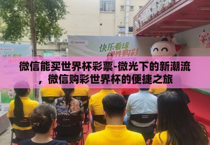 微信能买世界杯彩票-微光下的新潮流,微信购彩世界杯的便捷之旅 微信能买世界杯彩票-微光下的新潮流,微信购彩世界杯的便捷之旅